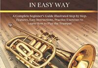 How to Play Trumpet in Easy Way: Learn How to Play Trumpet in Easy Way by this Complete beginner’s guide Step by Step illustrated!Trumpet Basics, Features, Easy Instructions, Practice Exercises Paperback